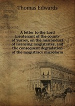 A letter to the Lord Lieutenant of the county of Surrey, on the misconduct of licensing magistrates, and the consequent degradation of the magistracy microform