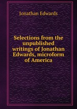 Selections from the unpublished writings of Jonathan Edwards, microform of America