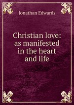 Christian love: as manifested in the heart and life
