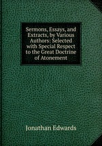 Sermons, Essays, and Extracts, by Various Authors: Selected with Special Respect to the Great Doctrine of Atonement