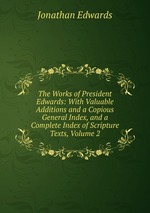 The Works of President Edwards: With Valuable Additions and a Copious General Index, and a Complete Index of Scripture Texts, Volume 2