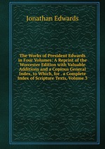 The Works of President Edwards in Four Volumes: A Reprint of the Worcester Edition with Valuable Additions and a Copious General Index, to Which, for . a Complete Index of Scripture Texts, Volume 3