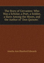 The Story of Cervantes: Who Was a Scholar, a Poet, a Soldier, a Slave Among the Moors, and the Author of "Don Quixote."