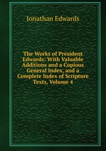 The Works of President Edwards: With Valuable Additions and a Copious General Index, and a Complete Index of Scripture Texts, Volume 4