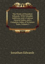 The Works of President Edwards: With Valuable Additions and a Copious General Index, and a Complete Index of Scripture Texts, Volume 3