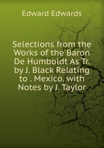 Selections from the Works of the Baron De Humboldt As Tr. by J. Black Relating to . Mexico. with Notes by J. Taylor