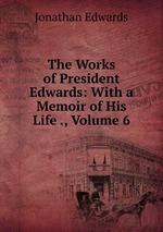 The Works of President Edwards: With a Memoir of His Life ., Volume 6