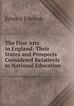 The Fine Arts in England: Their States and Prospects Considered Relatively to National Education