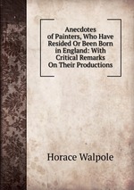 Anecdotes of Painters, Who Have Resided Or Been Born in England: With Critical Remarks On Their Productions