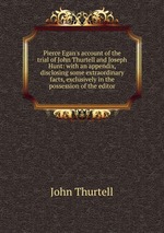 Pierce Egan`s account of the trial of John Thurtell and Joseph Hunt: with an appendix, disclosing some extraordinary facts, exclusively in the possession of the editor