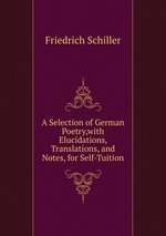 A Selection of German Poetry,with Elucidations, Translations, and Notes, for Self-Tuition
