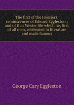 The first of the Hoosiers: reminscences of Edward Eggleston ; and of that Wester life which he, first of all men, celebrated in literature and made famous