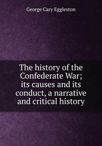 The history of the Confederate War; its causes and its conduct, a narrative and critical history