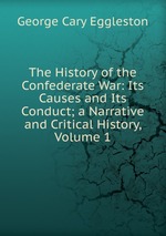 The History of the Confederate War: Its Causes and Its Conduct; a Narrative and Critical History, Volume 1