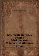 Geschichte Der Drey Letzten Jahrhunderte, Volumes 1-2 (German Edition)