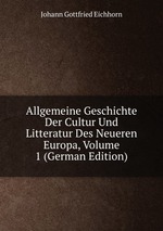 Allgemeine Geschichte Der Cultur Und Litteratur Des Neueren Europa, Volume 1 (German Edition)