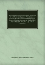 Rmisches Bullarium, Oder, Auszge Der Merkwrdigsten Ppstlichen Bullen: Aus Authentischen Quellen, Durch Alle Jahrhunderte Bis Auf Die Neueste Zeit, Volume 1 (German Edition)