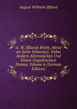 A. W. Ifflands Briefe, Meist an Seine Schwester, Nebst Andern Aktenstcken Und Einem Ungedruckten Drama, Volume 6 (German Edition)
