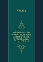 OEuvres De M. De Voltaire: Zayre. Alzire. La Mort De Csar. L`enfant Prodigue (French Edition)
