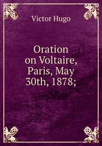 Oration on Voltaire, Paris, May 30th, 1878;