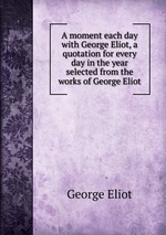 A moment each day with George Eliot, a quotation for every day in the year selected from the works of George Eliot