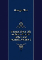 George Eliot`s Life As Related in Her Letters and Journals, Volume 3