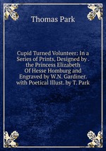 Cupid Turned Volunteer: In a Series of Prints, Designed by . the Princess Elizabeth Of Hesse Homburg and Engraved by W.N. Gardiner. with Poetical Illust. by T. Park