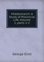Middlemarch: A Study of Provincial Life, Volume 1, parts 1-2