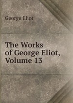 The Works of George Eliot, Volume 13