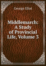 Middlemarch: A Study of Provincial Life, Volume 3