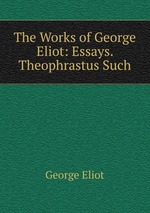 The Works of George Eliot: Essays. Theophrastus Such