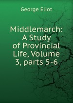 Middlemarch: A Study of Provincial Life, Volume 3, parts 5-6