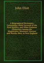 A Biographical Dictionary: Containing a Brief Account of the First Settlers, and Other Eminent Characters Among the Magistrates, Ministers, Literary and Worthy Men, in New-England