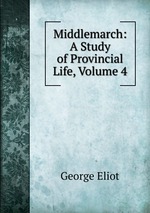 Middlemarch: A Study of Provincial Life, Volume 4