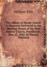 The Affairs of Rhode-Island: A Discourse Delivered in the Meeting-House of the First Baptist Church, Providence, May 22, 1842. by Francis Wayland