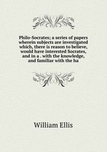 Philo-Socrates; a series of papers wherein subjects are investigated which, there is reason to believe, would have interested Socrates, and in a . with the knowledge, and familiar with the ha