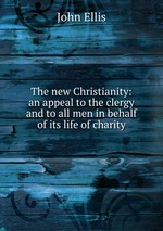 The new Christianity: an appeal to the clergy and to all men in behalf of its life of charity