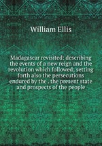 Madagascar revisited: describing the events of a new reign and the revolution which followed; setting forth also the persecutions endured by the . the present state and prospects of the people