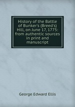 History of the Battle of Bunker`s (Breed`s) Hill, on June 17, 1775: from authentic sources in print and manuscript