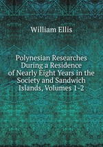 Polynesian Researches During a Residence of Nearly Eight Years in the Society and Sandwich Islands, Volumes 1-2