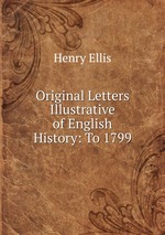 Original Letters Illustrative of English History: To 1799
