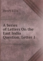 A Series of Letters On the East India Question. Letter 1