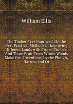 The Timber-Tree Improved, Or, the Best Practical Methods of Improving Different Lands with Proper Timber: And Those Fruit-Trees Whose Woods Make the . Inventions, by the Plough, Harrow, and Ot