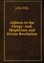 Address to the Clergy: And, Skepticism and Divine Revelation