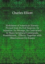 Sinfulness of American Slavery: Proved from Its Evil Sources; Its Injustice; Its Wrongs; Its Contrariety to Many Scriptural Commands, Prohibitions, . Effects; Together with Observations On Emanc