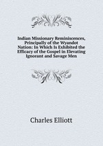 Indian Missionary Reminiscences, Principally of the Wyandot Nation: In Which Is Exhibited the Efficacy of the Gospel in Elevating Ignorant and Savage Men