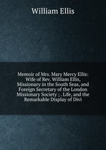 Memoir of Mrs. Mary Mercy Ellis: Wife of Rev. William Ellis, Missionary in the South Seas, and Foreign Secretary of the London Missionary Society ; . Life, and the Remarkable Display of Divi