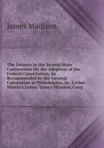 The Debates in the Several State Conventions On the Adoption of the Federal Constitution, As Recommended by the General Convention at Philadelphia, in . Luther Martin`s Letter, Yates`s Minutes, Cong