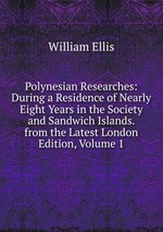 Polynesian Researches: During a Residence of Nearly Eight Years in the Society and Sandwich Islands. from the Latest London Edition, Volume 1