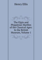 The Elgin and Phigaleian Marbles of the Classical Ages: In the British Museum, Volume 1